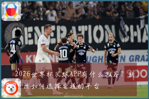 2026世界杯买球APP有什么推荐?新手该如何选择合适的平台