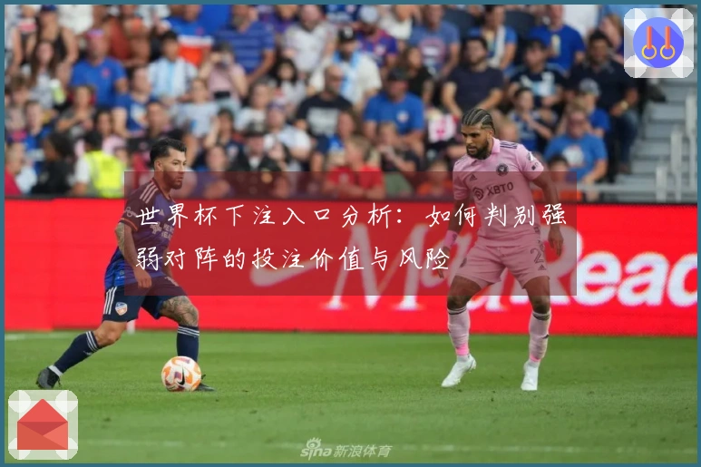 世界杯下注入口分析:如何判别强弱对阵的投注价值与风险