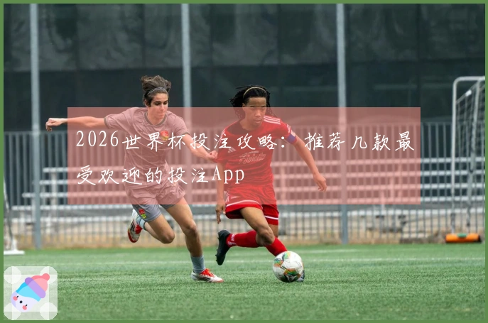 2026世界杯投注攻略：推荐几款最受欢迎的投注App