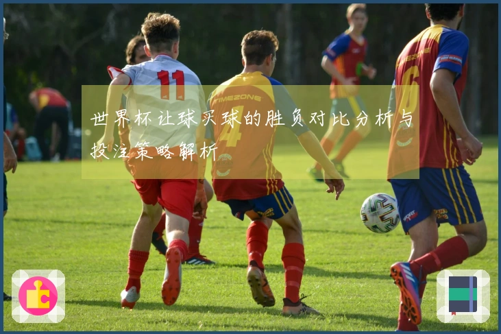 世界杯让球买球的胜负对比分析与投注策略解析