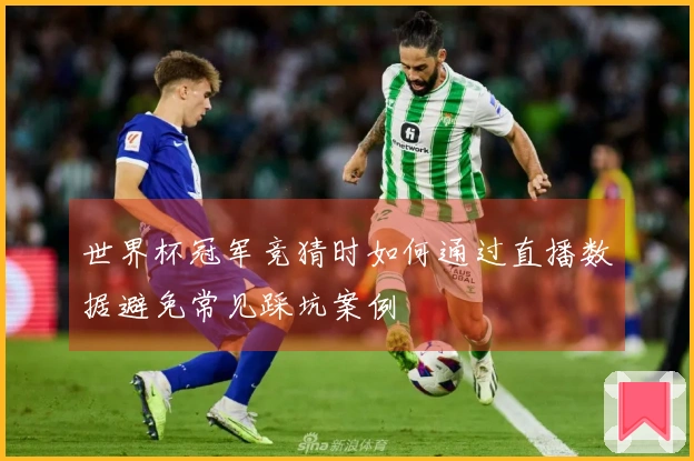 世界杯冠军竞猜时如何通过直播数据避免常见踩坑案例