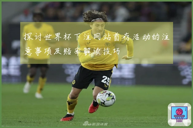 探讨世界杯下注网站首存活动的注意事项及赔率解读技巧
