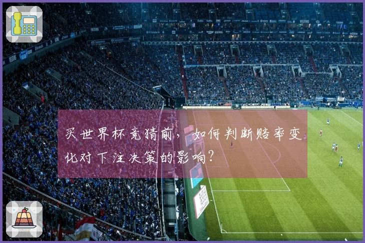买世界杯竞猜前，如何判断赔率变化对下注决策的影响？