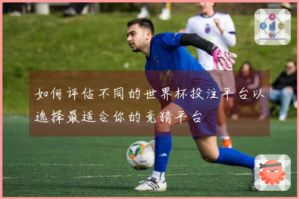 如何评估不同的世界杯投注平台以选择最适合你的竞猜平台