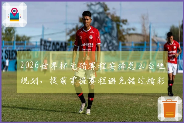 2026世界杯竞猜赛程安排怎么合理规划，提前掌握赛程避免错过精彩比赛