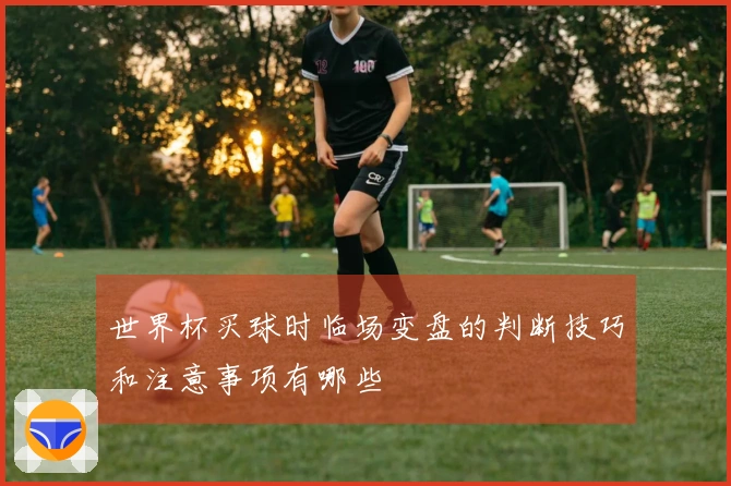 世界杯买球时临场变盘的判断技巧和注意事项有哪些