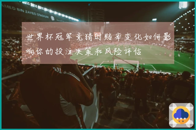 世界杯冠军竞猜时赔率变化如何影响你的投注决策和风险评估