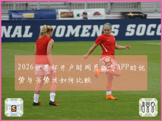 2026世界杯开户时网页版与APP的优势与劣势该如何比较