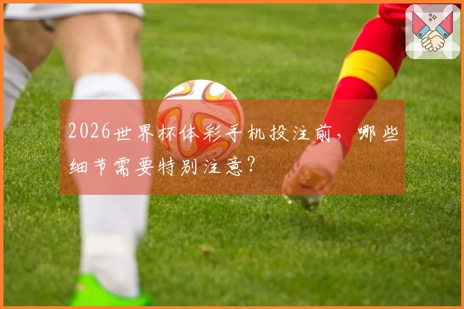 2026世界杯体彩手机投注前，哪些细节需要特别注意？