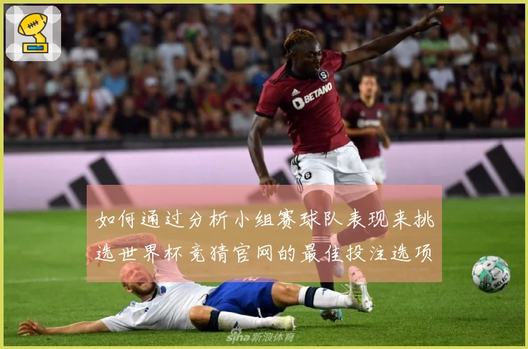如何通过分析小组赛球队表现来挑选世界杯竞猜官网的最佳投注选项