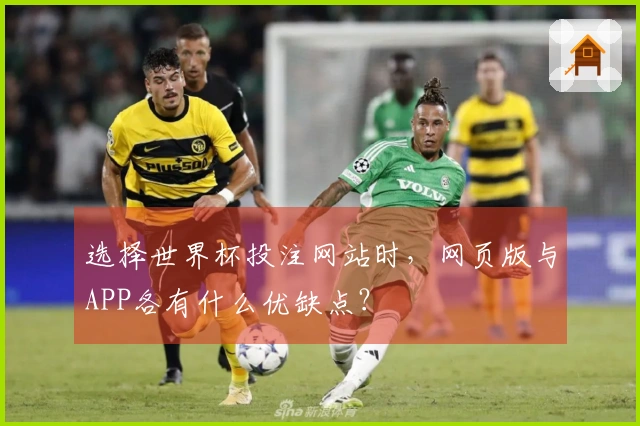 选择世界杯投注网站时，网页版与APP各有什么优缺点？