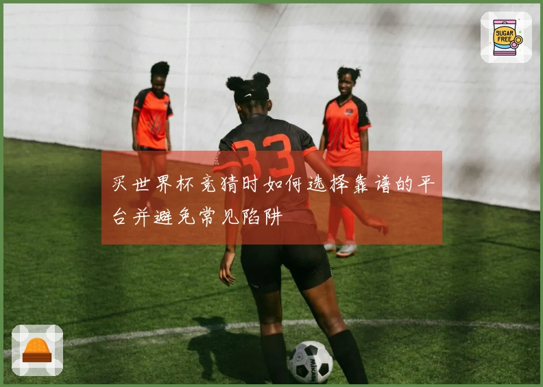 买世界杯竞猜时如何选择靠谱的平台并避免常见陷阱