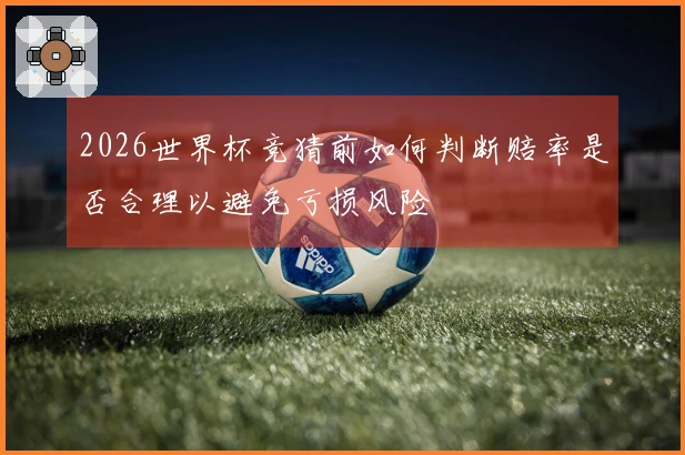 2026世界杯竞猜前如何判断赔率是否合理以避免亏损风险