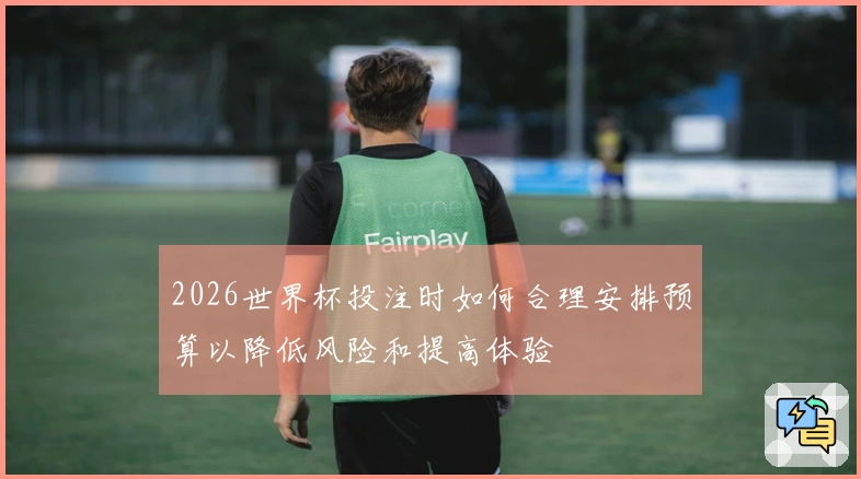 2026世界杯投注时如何合理安排预算以降低风险和提高体验