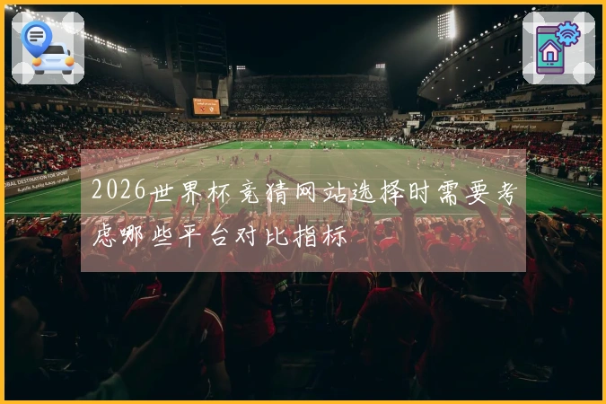 2026世界杯竞猜网站选择时需要考虑哪些平台对比指标
