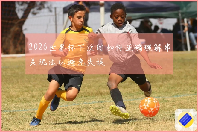 2026世界杯下注时如何正确理解串关玩法以避免失误