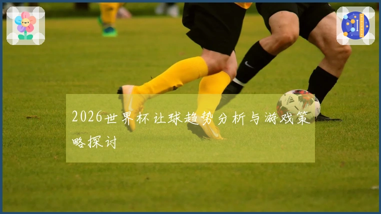 2026世界杯让球趋势分析与游戏策略探讨