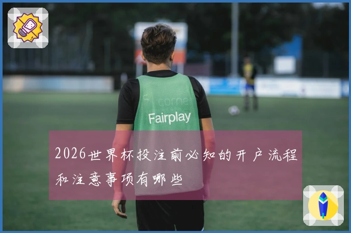 2026世界杯投注前必知的开户流程和注意事项有哪些
