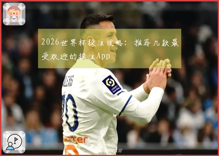 2026世界杯投注攻略：推荐几款最受欢迎的投注App