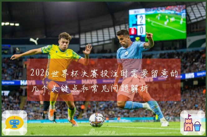 2026世界杯决赛投注时需要留意的几个关键点和常见问题解析