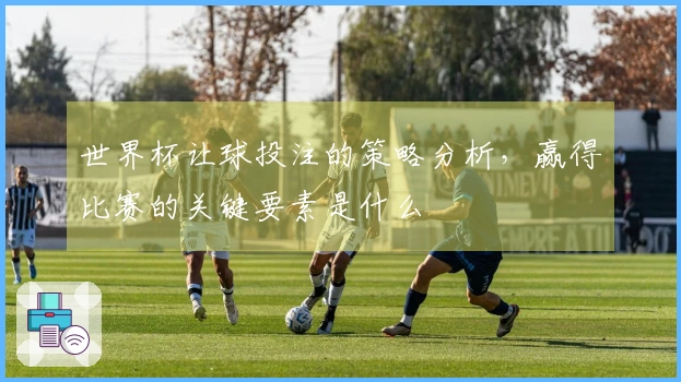 世界杯让球投注的策略分析，赢得比赛的关键要素是什么