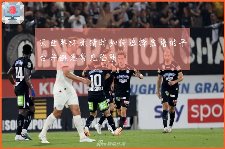 买世界杯竞猜时如何选择靠谱的平台并避免常见陷阱