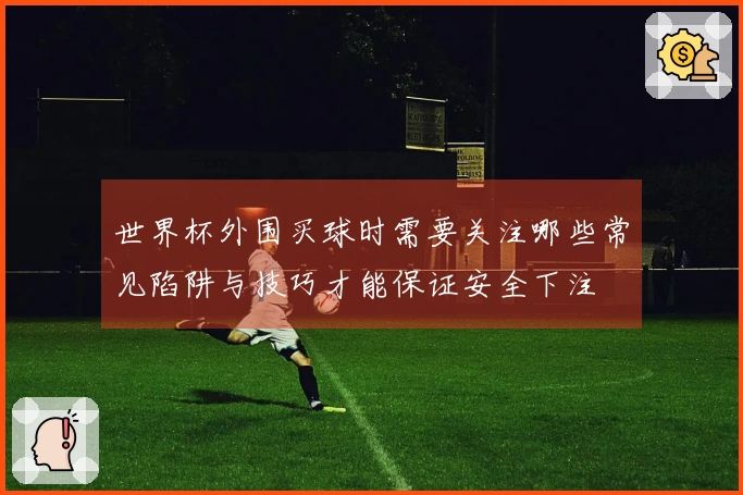 世界杯外围买球时需要关注哪些常见陷阱与技巧才能保证安全下注