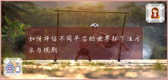 如何评估不同平台的世界杯下注方法与规则