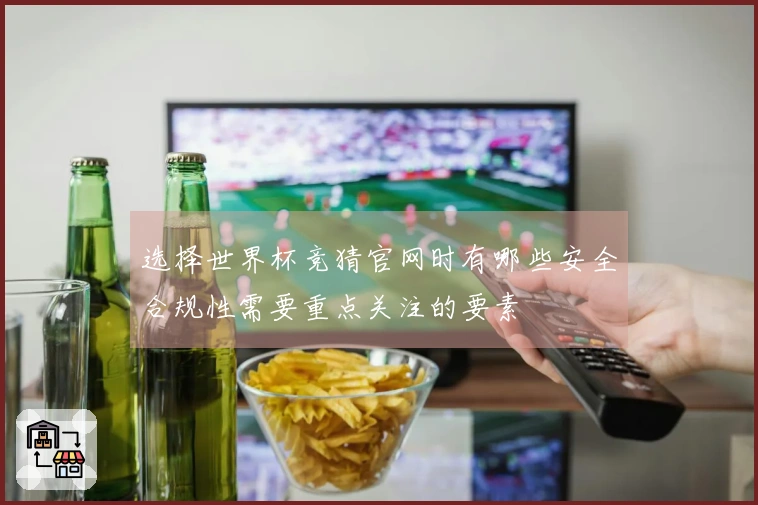 选择世界杯竞猜官网时有哪些安全合规性需要重点关注的要素