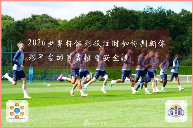 2026世界杯体彩投注时如何判断体彩平台的可靠性与安全性