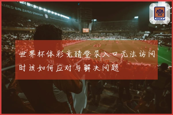 世界杯体彩竞猜登录入口无法访问时该如何应对与解决问题