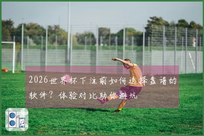 2026世界杯下注前如何选择靠谱的软件？体验对比助你避坑