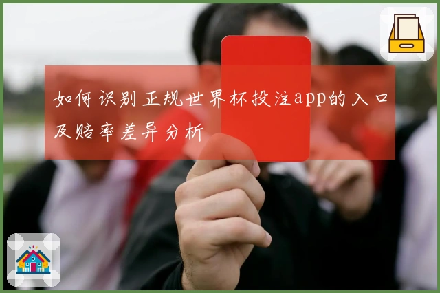 如何识别正规世界杯投注app的入口及赔率差异分析