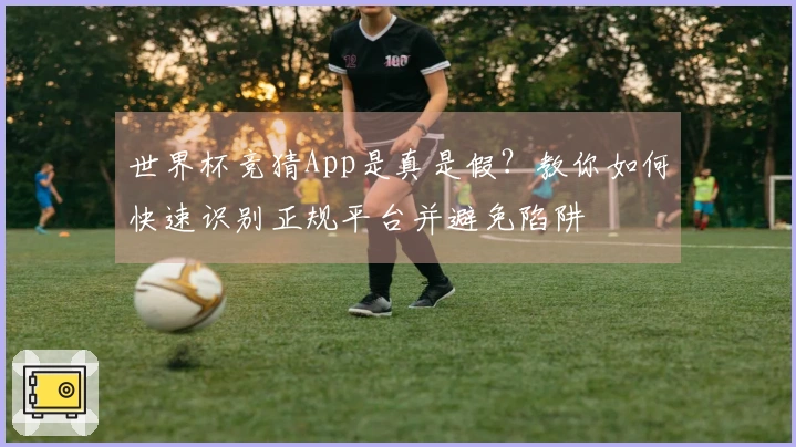 世界杯竞猜App是真是假？教你如何快速识别正规平台并避免陷阱