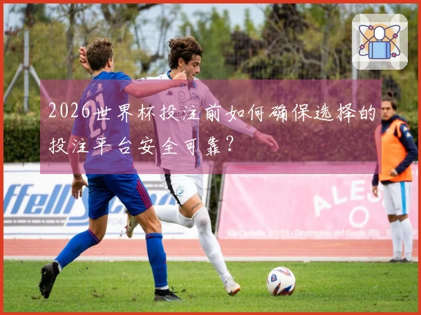 2026世界杯投注前如何确保选择的投注平台安全可靠？