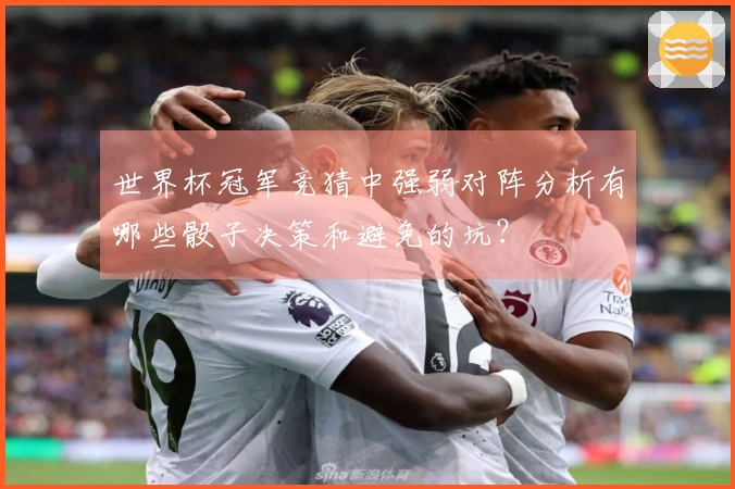 世界杯冠军竞猜中强弱对阵分析有哪些骰子决策和避免的坑？