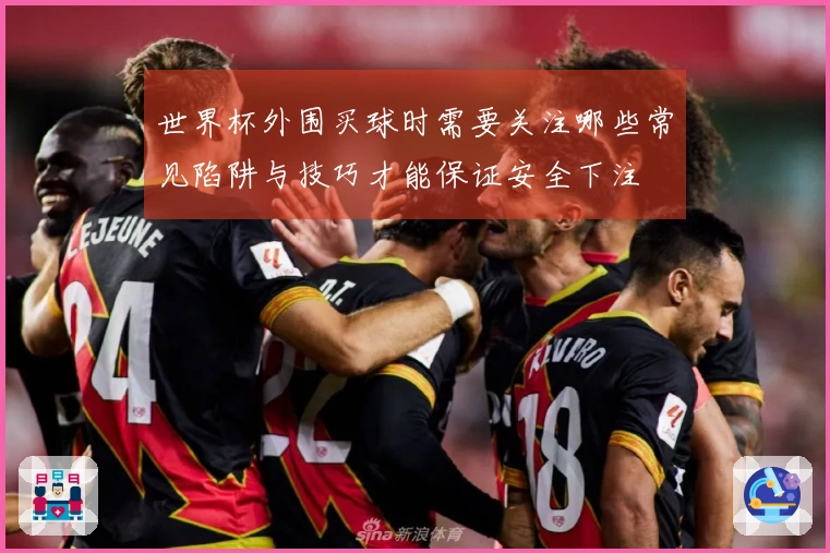 世界杯外围买球时需要关注哪些常见陷阱与技巧才能保证安全下注
