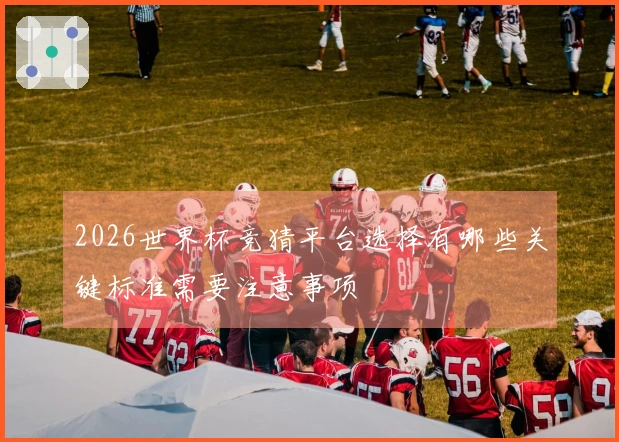 2026世界杯竞猜平台选择有哪些关键标准需要注意事项
