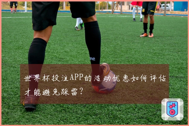 世界杯投注APP的活动优惠如何评估才能避免踩雷？
