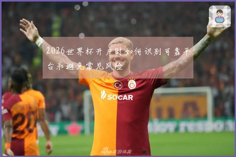 2026世界杯开户时如何识别可靠平台和避免常见风险