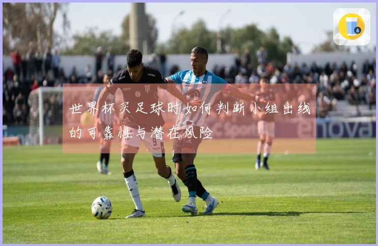 世界杯买足球时如何判断小组出线的可靠性与潜在风险