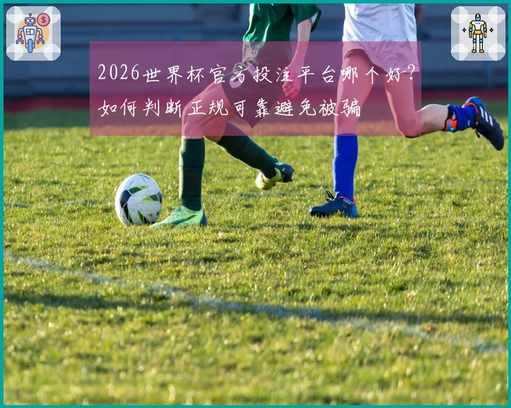2026世界杯官方投注平台哪个好？如何判断正规可靠避免被骗