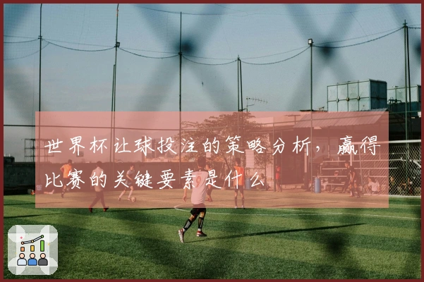 世界杯让球投注的策略分析，赢得比赛的关键要素是什么