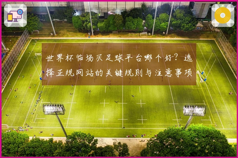 世界杯临场买足球平台哪个好？选择正规网站的关键规则与注意事项