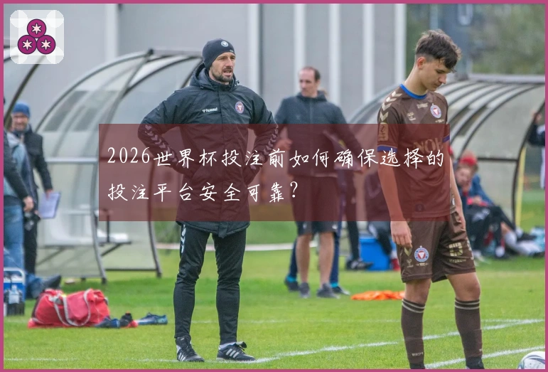 2026世界杯投注前如何确保选择的投注平台安全可靠？