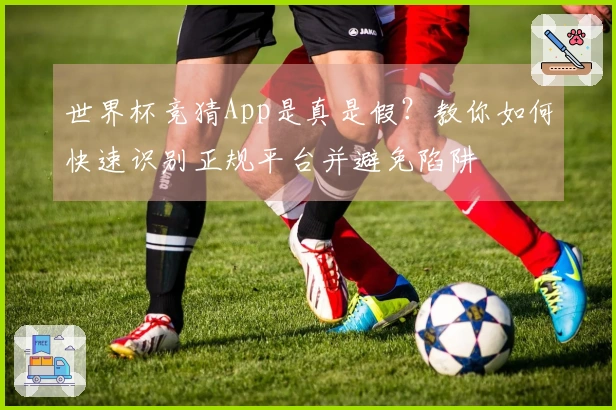 世界杯竞猜App是真是假？教你如何快速识别正规平台并避免陷阱