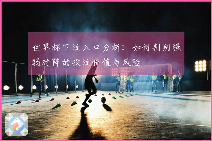 世界杯下注入口分析：如何判别强弱对阵的投注价值与风险