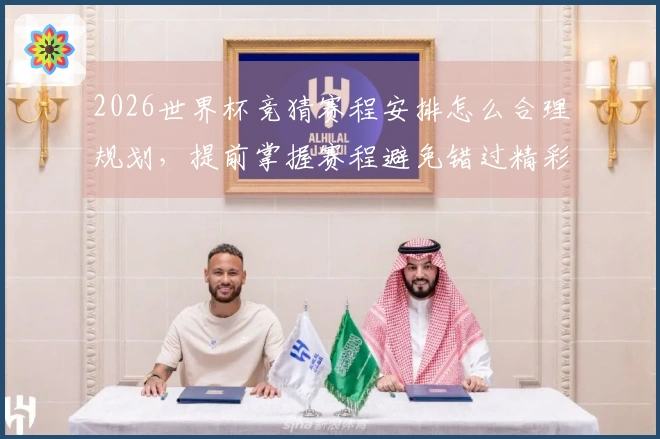 2026世界杯竞猜赛程安排怎么合理规划,提前掌握赛程避免错过精彩比赛
