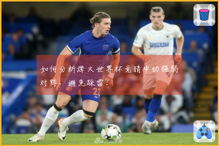 如何分析烽火世界杯竞猜中的强弱对阵,避免踩雷?