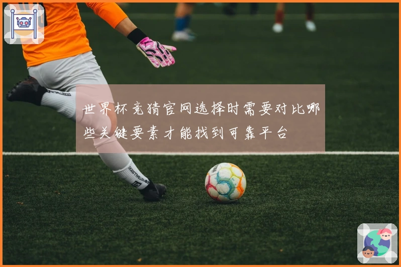 世界杯竞猜官网选择时需要对比哪些关键要素才能找到可靠平台